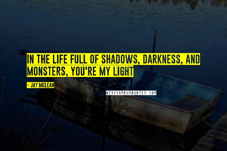 Jay McLean Quotes: in the life full of shadows, darkness, and monsters, you're my light