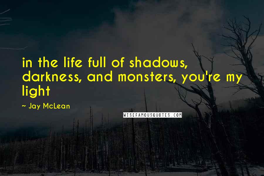 Jay McLean Quotes: in the life full of shadows, darkness, and monsters, you're my light