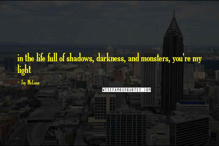 Jay McLean Quotes: in the life full of shadows, darkness, and monsters, you're my light