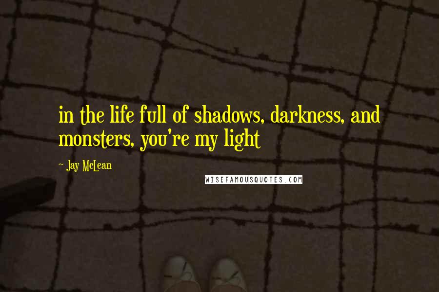 Jay McLean Quotes: in the life full of shadows, darkness, and monsters, you're my light