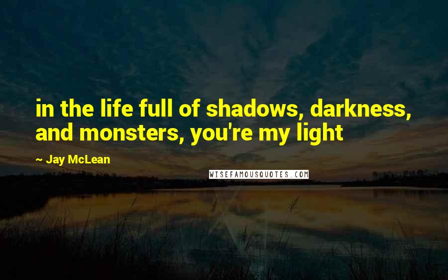 Jay McLean Quotes: in the life full of shadows, darkness, and monsters, you're my light