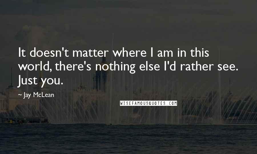 Jay McLean Quotes: It doesn't matter where I am in this world, there's nothing else I'd rather see. Just you.