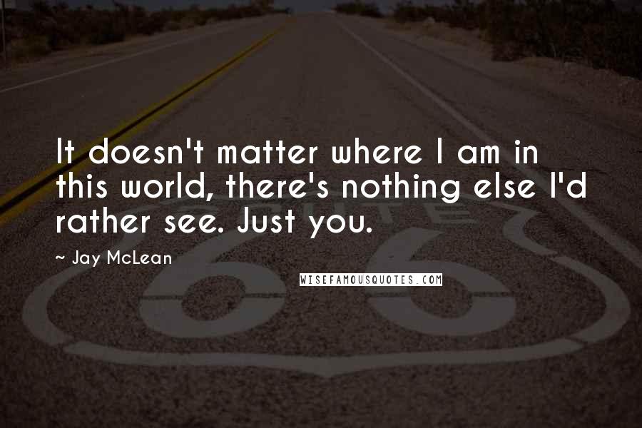 Jay McLean Quotes: It doesn't matter where I am in this world, there's nothing else I'd rather see. Just you.