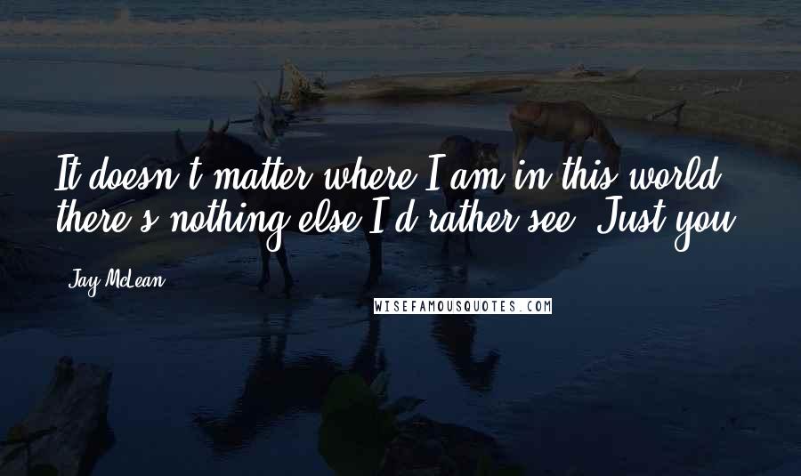 Jay McLean Quotes: It doesn't matter where I am in this world, there's nothing else I'd rather see. Just you.