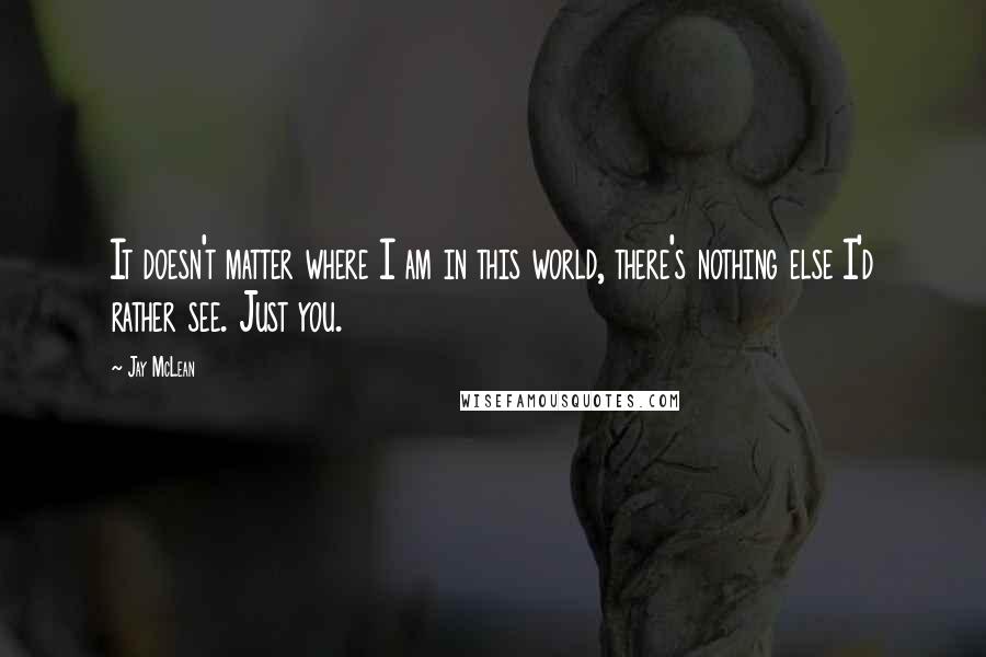 Jay McLean Quotes: It doesn't matter where I am in this world, there's nothing else I'd rather see. Just you.