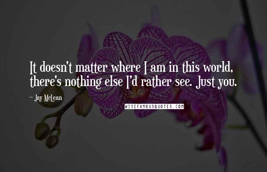 Jay McLean Quotes: It doesn't matter where I am in this world, there's nothing else I'd rather see. Just you.