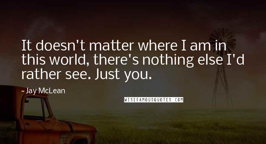 Jay McLean Quotes: It doesn't matter where I am in this world, there's nothing else I'd rather see. Just you.