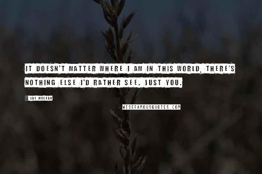 Jay McLean Quotes: It doesn't matter where I am in this world, there's nothing else I'd rather see. Just you.