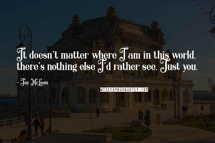 Jay McLean Quotes: It doesn't matter where I am in this world, there's nothing else I'd rather see. Just you.