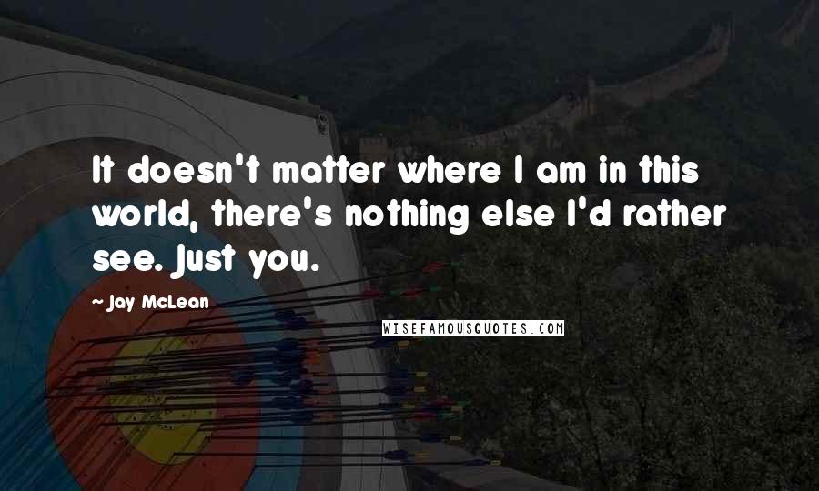 Jay McLean Quotes: It doesn't matter where I am in this world, there's nothing else I'd rather see. Just you.