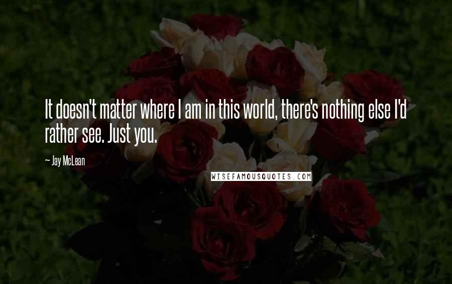 Jay McLean Quotes: It doesn't matter where I am in this world, there's nothing else I'd rather see. Just you.