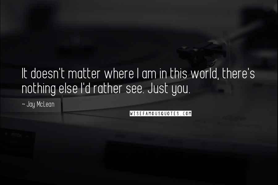 Jay McLean Quotes: It doesn't matter where I am in this world, there's nothing else I'd rather see. Just you.