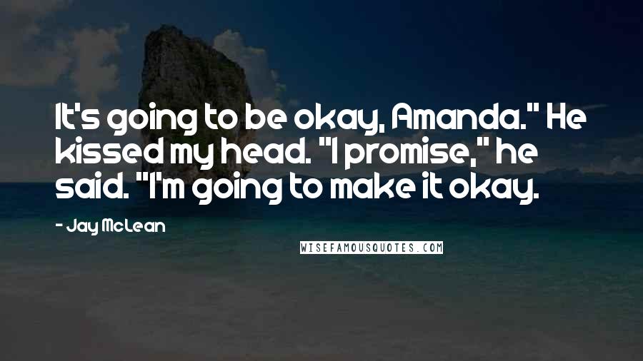 Jay McLean Quotes: It's going to be okay, Amanda." He kissed my head. "I promise," he said. "I'm going to make it okay.
