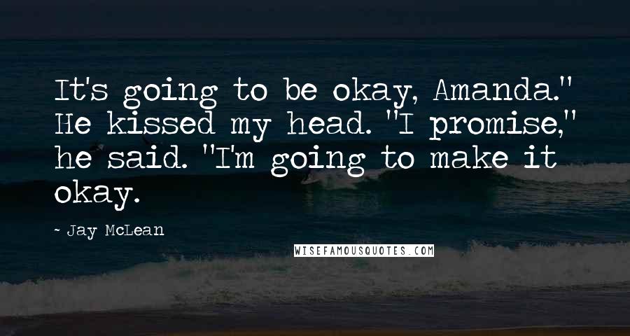 Jay McLean Quotes: It's going to be okay, Amanda." He kissed my head. "I promise," he said. "I'm going to make it okay.