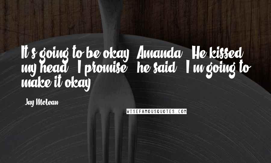 Jay McLean Quotes: It's going to be okay, Amanda." He kissed my head. "I promise," he said. "I'm going to make it okay.