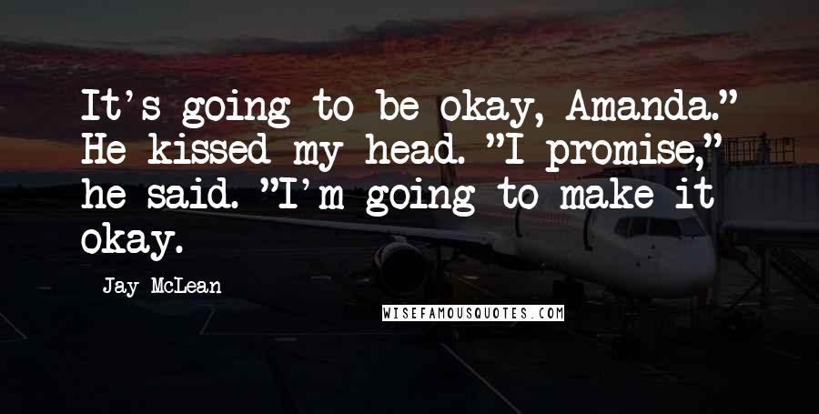 Jay McLean Quotes: It's going to be okay, Amanda." He kissed my head. "I promise," he said. "I'm going to make it okay.