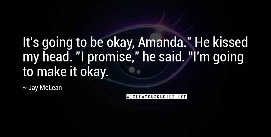 Jay McLean Quotes: It's going to be okay, Amanda." He kissed my head. "I promise," he said. "I'm going to make it okay.