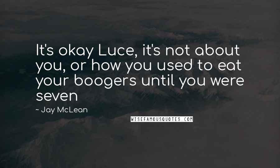 Jay McLean Quotes: It's okay Luce, it's not about you, or how you used to eat your boogers until you were seven