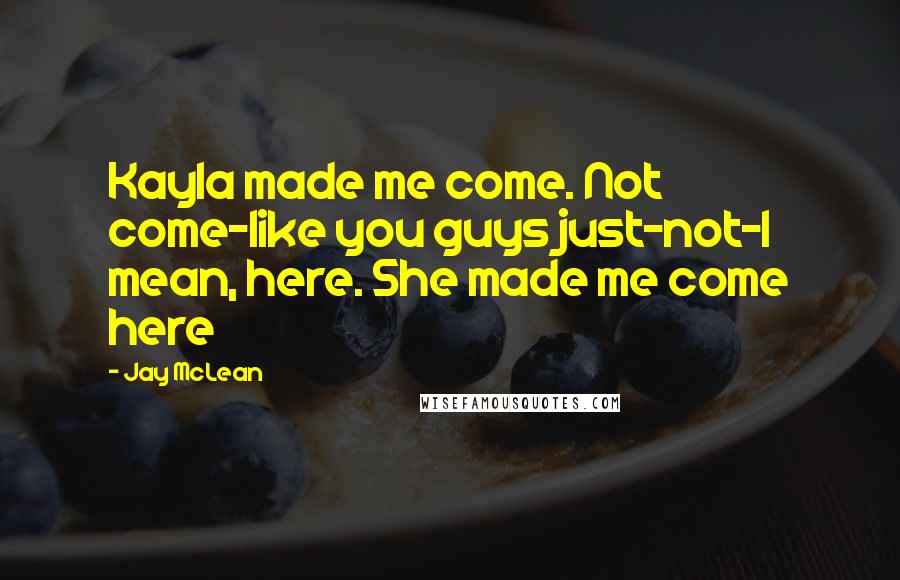 Jay McLean Quotes: Kayla made me come. Not come-like you guys just-not-I mean, here. She made me come here