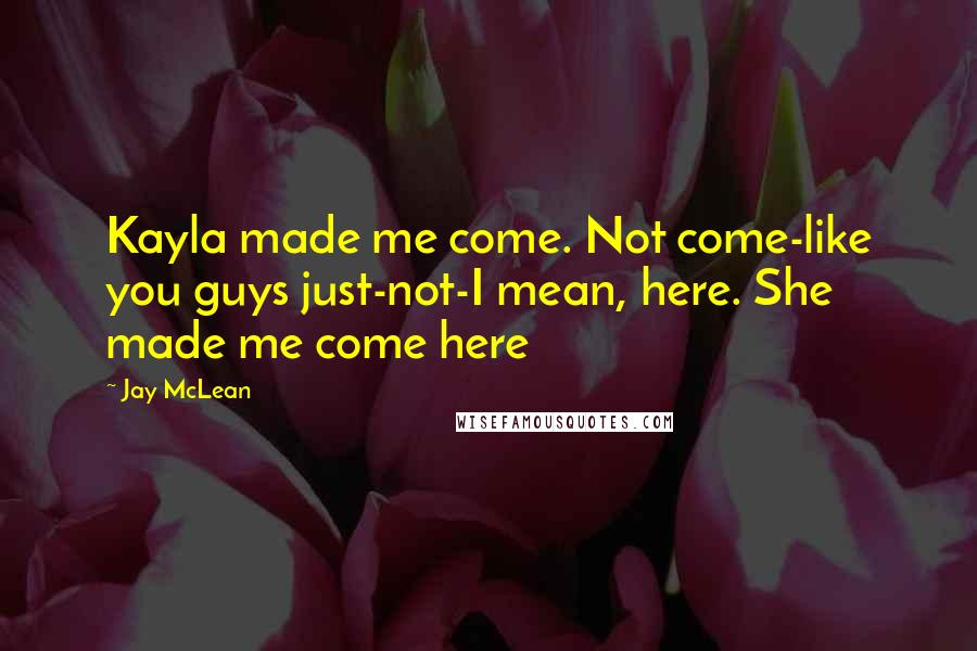 Jay McLean Quotes: Kayla made me come. Not come-like you guys just-not-I mean, here. She made me come here