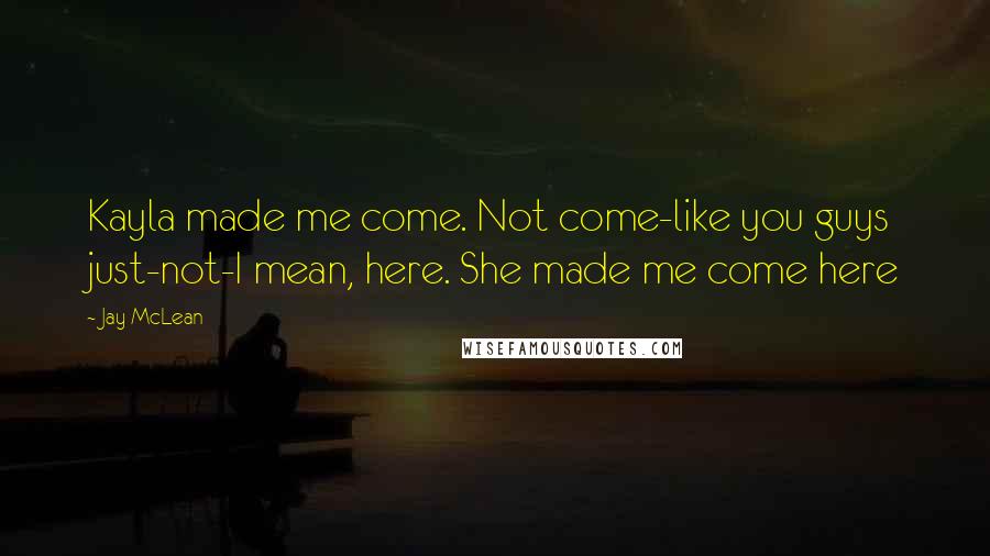 Jay McLean Quotes: Kayla made me come. Not come-like you guys just-not-I mean, here. She made me come here