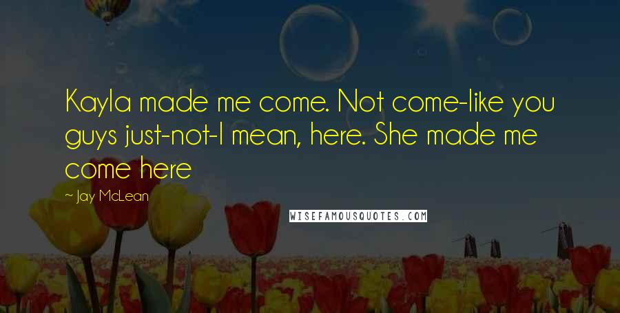 Jay McLean Quotes: Kayla made me come. Not come-like you guys just-not-I mean, here. She made me come here