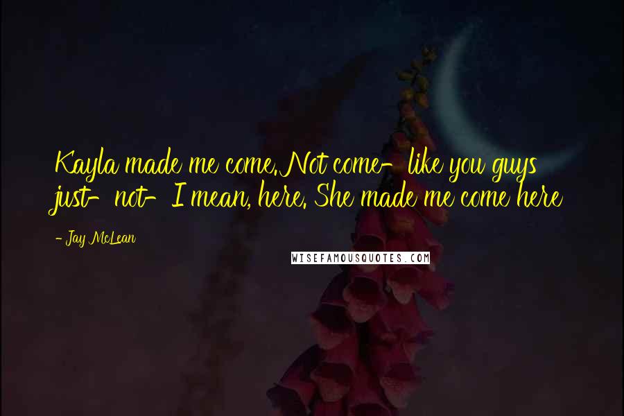 Jay McLean Quotes: Kayla made me come. Not come-like you guys just-not-I mean, here. She made me come here