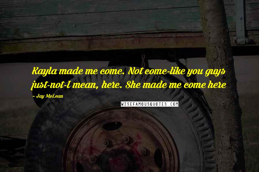 Jay McLean Quotes: Kayla made me come. Not come-like you guys just-not-I mean, here. She made me come here