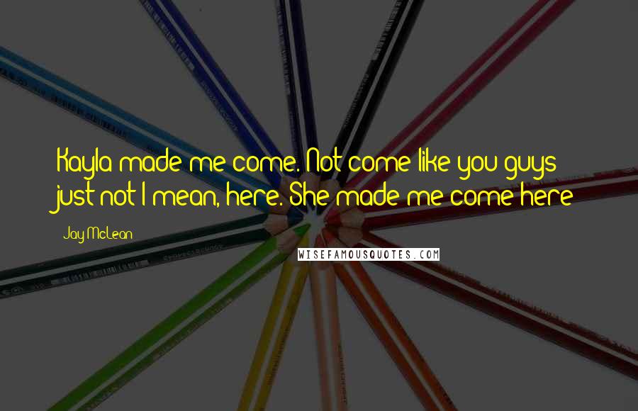 Jay McLean Quotes: Kayla made me come. Not come-like you guys just-not-I mean, here. She made me come here