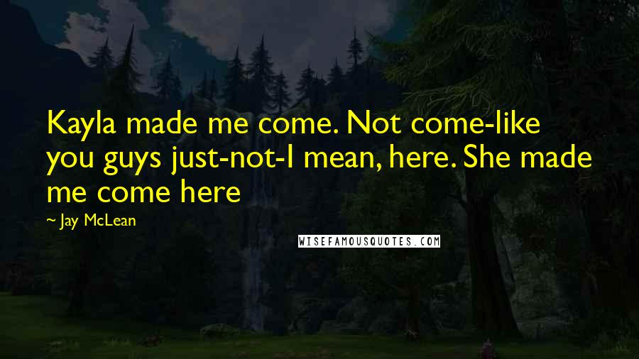 Jay McLean Quotes: Kayla made me come. Not come-like you guys just-not-I mean, here. She made me come here