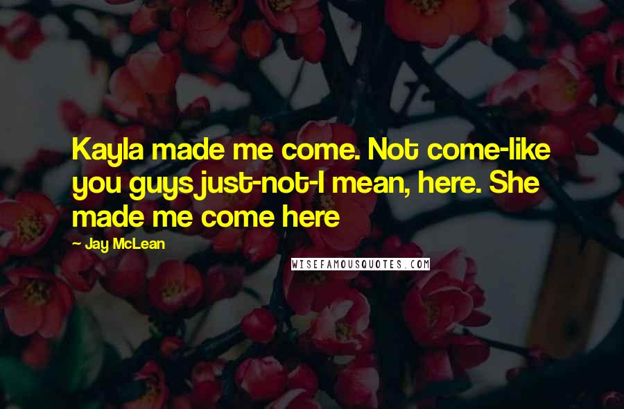 Jay McLean Quotes: Kayla made me come. Not come-like you guys just-not-I mean, here. She made me come here