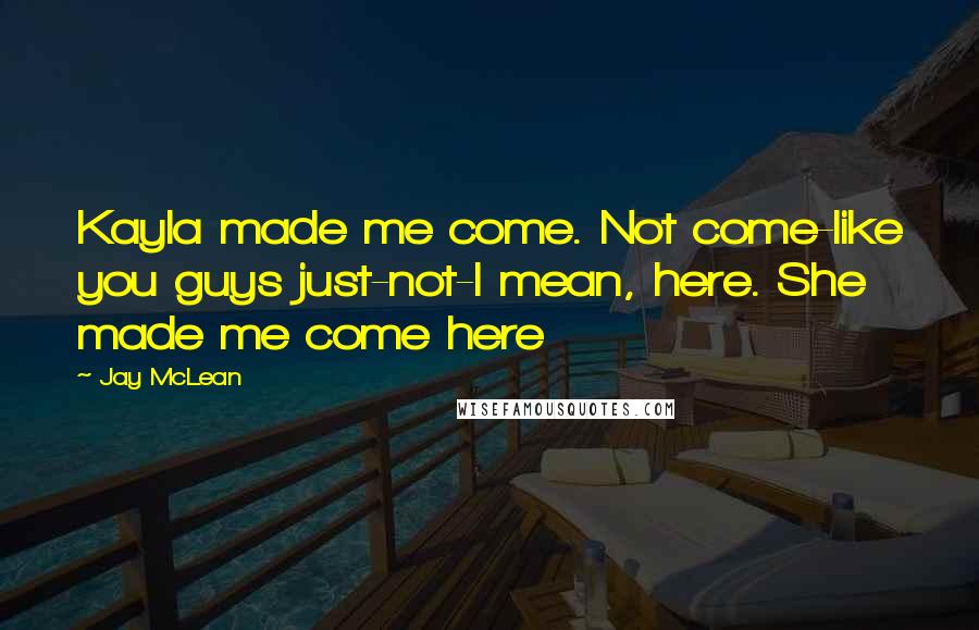 Jay McLean Quotes: Kayla made me come. Not come-like you guys just-not-I mean, here. She made me come here