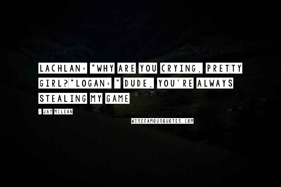 Jay McLean Quotes: Lachlan: "why are you crying, pretty girl?"Logan: " Dude, you're always stealing my game