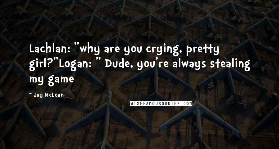 Jay McLean Quotes: Lachlan: "why are you crying, pretty girl?"Logan: " Dude, you're always stealing my game