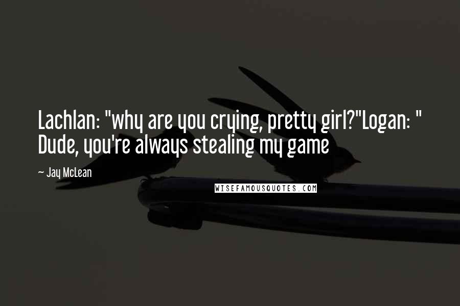 Jay McLean Quotes: Lachlan: "why are you crying, pretty girl?"Logan: " Dude, you're always stealing my game