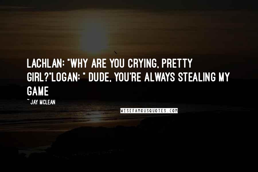 Jay McLean Quotes: Lachlan: "why are you crying, pretty girl?"Logan: " Dude, you're always stealing my game