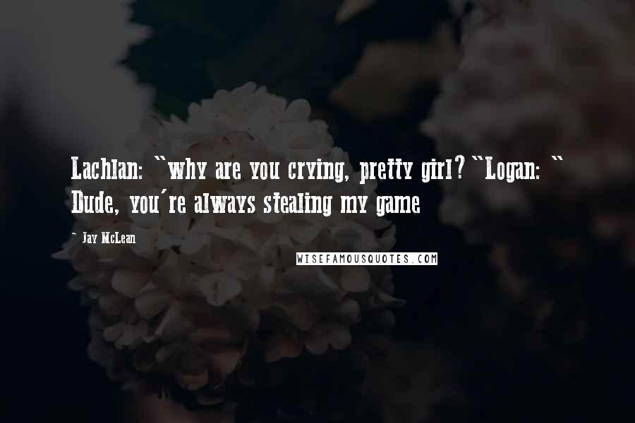 Jay McLean Quotes: Lachlan: "why are you crying, pretty girl?"Logan: " Dude, you're always stealing my game