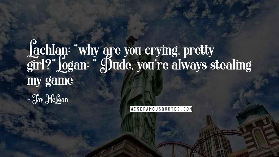 Jay McLean Quotes: Lachlan: "why are you crying, pretty girl?"Logan: " Dude, you're always stealing my game