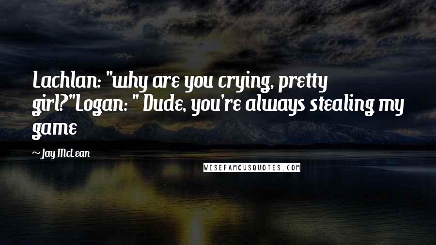 Jay McLean Quotes: Lachlan: "why are you crying, pretty girl?"Logan: " Dude, you're always stealing my game