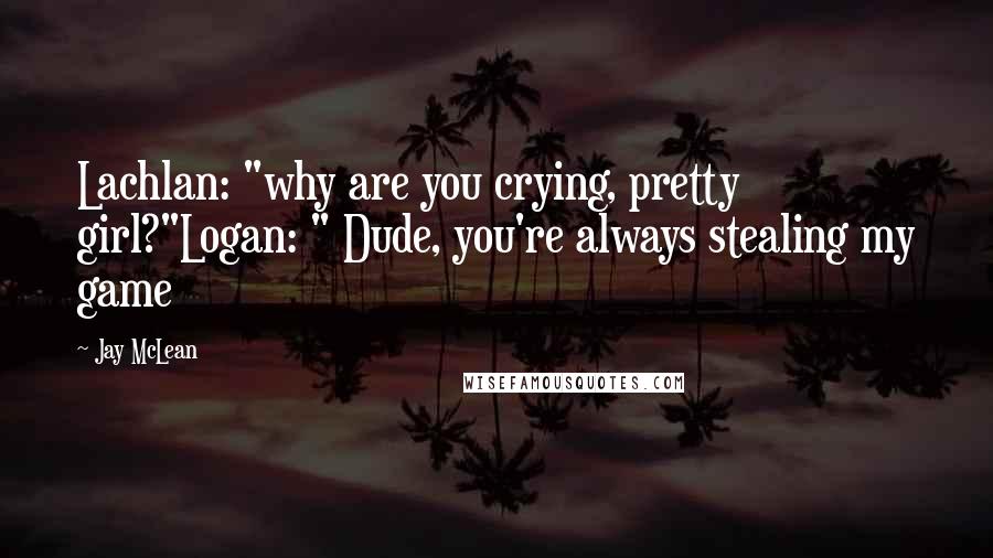 Jay McLean Quotes: Lachlan: "why are you crying, pretty girl?"Logan: " Dude, you're always stealing my game