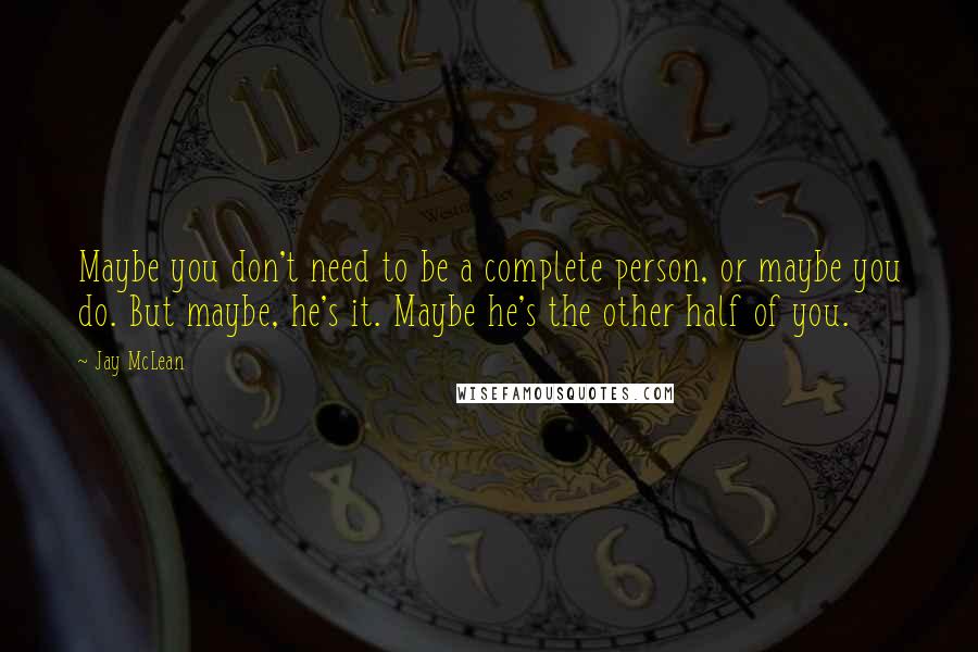 Jay McLean Quotes: Maybe you don't need to be a complete person, or maybe you do. But maybe, he's it. Maybe he's the other half of you.