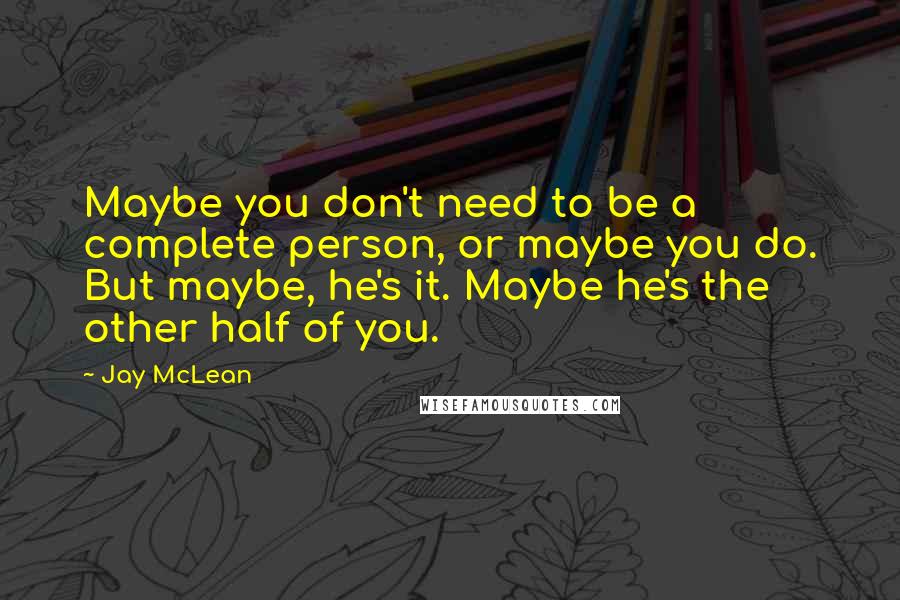 Jay McLean Quotes: Maybe you don't need to be a complete person, or maybe you do. But maybe, he's it. Maybe he's the other half of you.