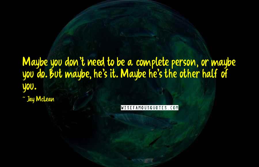 Jay McLean Quotes: Maybe you don't need to be a complete person, or maybe you do. But maybe, he's it. Maybe he's the other half of you.