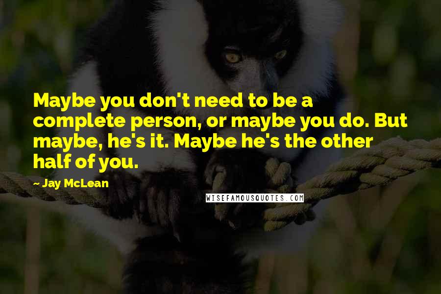 Jay McLean Quotes: Maybe you don't need to be a complete person, or maybe you do. But maybe, he's it. Maybe he's the other half of you.