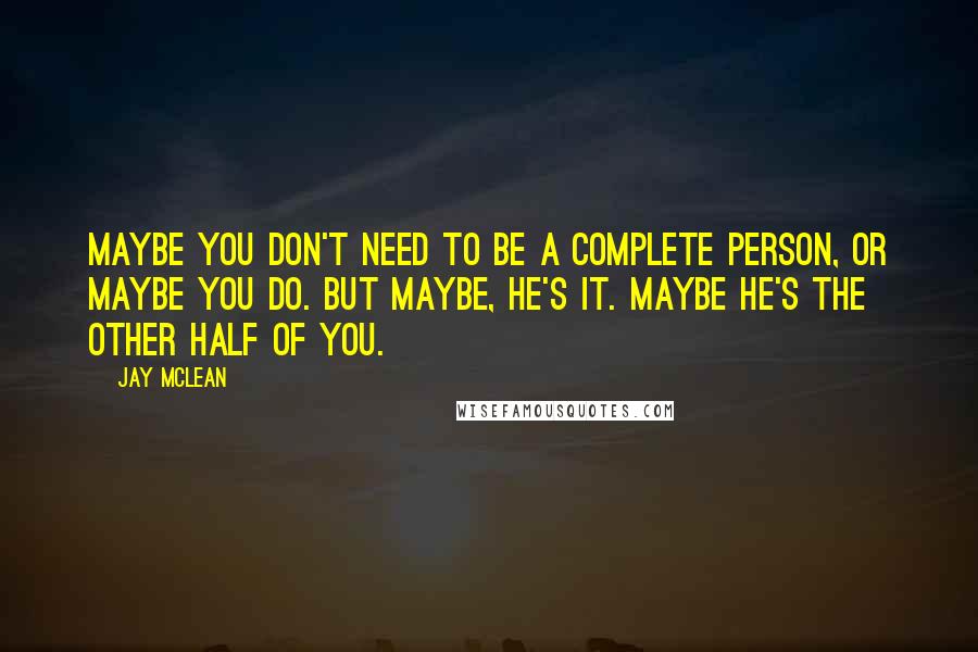 Jay McLean Quotes: Maybe you don't need to be a complete person, or maybe you do. But maybe, he's it. Maybe he's the other half of you.