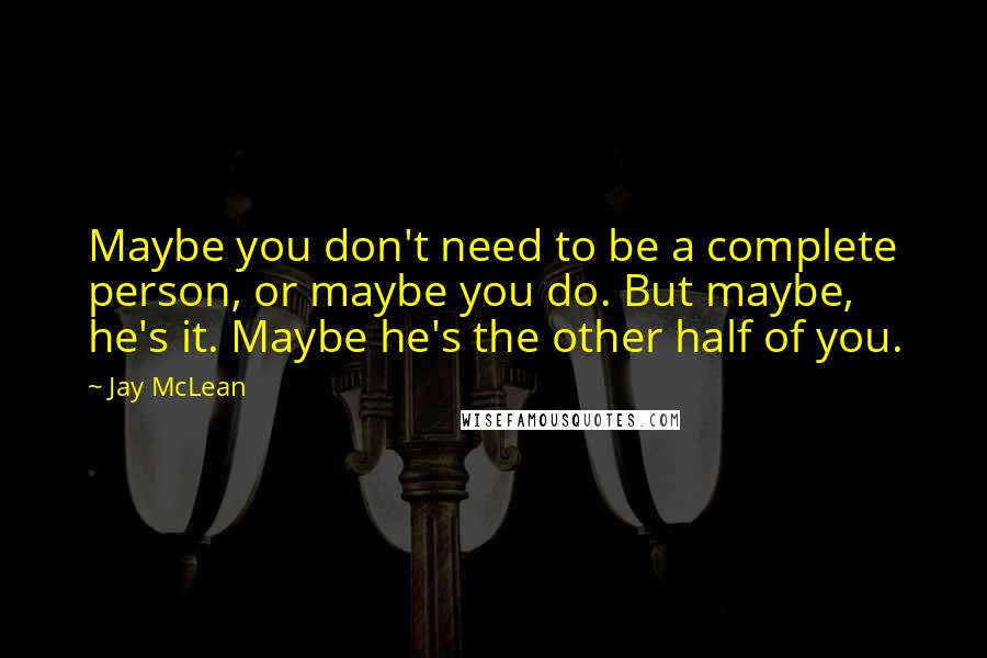 Jay McLean Quotes: Maybe you don't need to be a complete person, or maybe you do. But maybe, he's it. Maybe he's the other half of you.