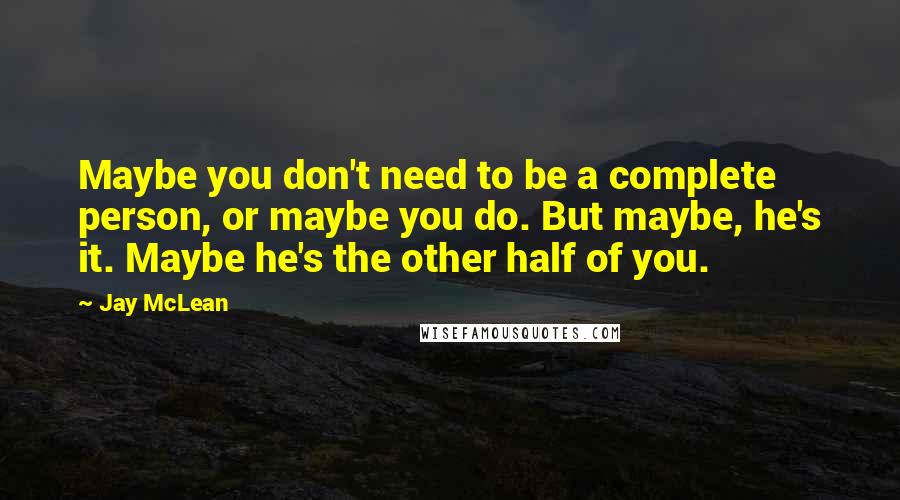 Jay McLean Quotes: Maybe you don't need to be a complete person, or maybe you do. But maybe, he's it. Maybe he's the other half of you.