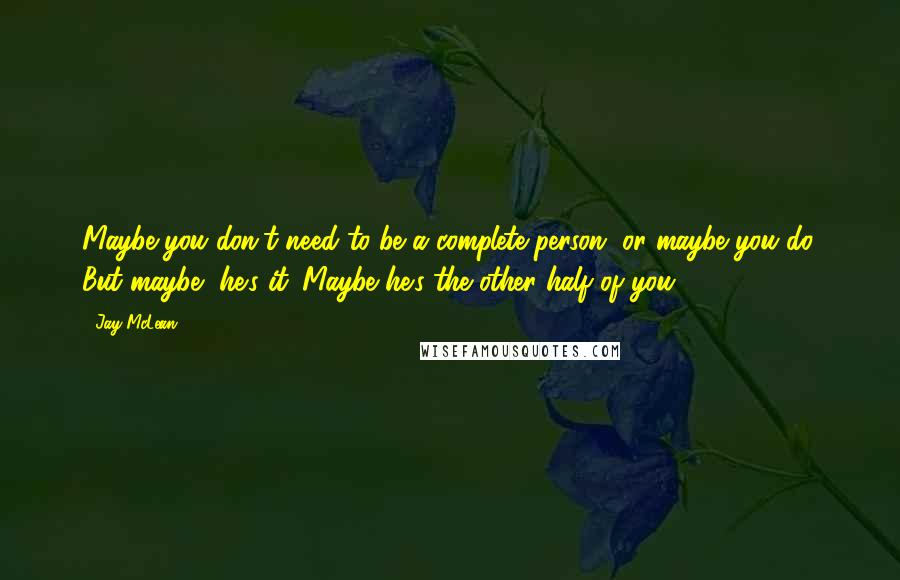 Jay McLean Quotes: Maybe you don't need to be a complete person, or maybe you do. But maybe, he's it. Maybe he's the other half of you.