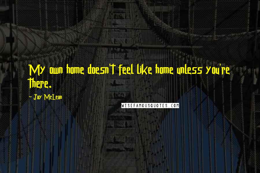 Jay McLean Quotes: My own home doesn't feel like home unless you're there.