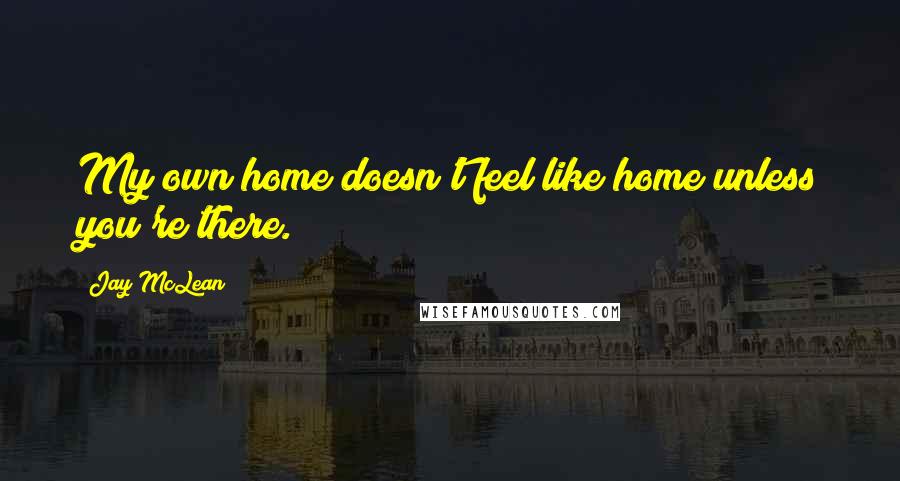 Jay McLean Quotes: My own home doesn't feel like home unless you're there.